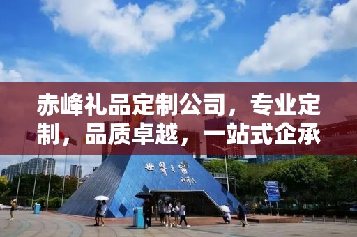 赤峰礼品定制公司，专业定制，品质卓越，一站式企承礼品供应链服务