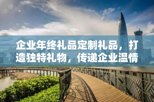 企业年终礼品定制礼品，打造独特礼物，传递企业温情