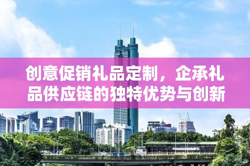 创意促销礼品定制，企承礼品供应链的独特优势与创新服务